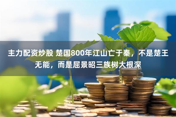 主力配资炒股 楚国800年江山亡于秦，不是楚王无能，而是屈景昭三族树大根深