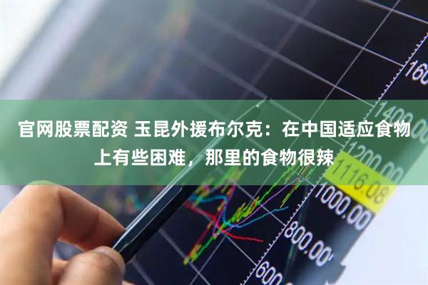官网股票配资 玉昆外援布尔克：在中国适应食物上有些困难，那里的食物很辣