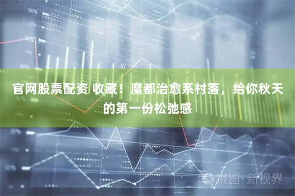 官网股票配资 收藏！魔都治愈系村落，给你秋天的第一份松弛感