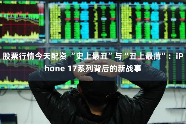 股票行情今天配资 “史上最丑”与“丑上最薄”：iPhone 17系列背后的新战事