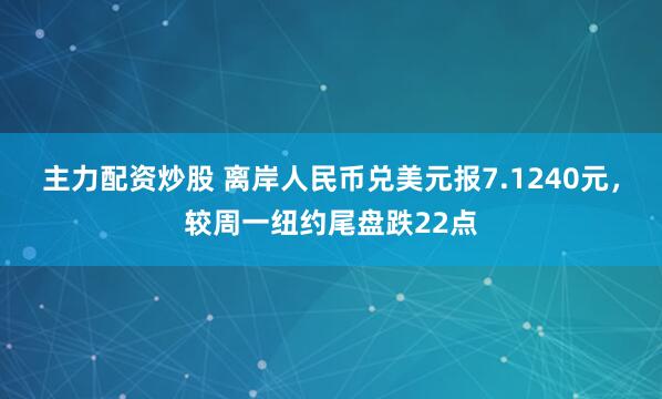 主力配资炒股 离岸人民币兑美元报7.1240元，较周一纽约尾盘跌22点