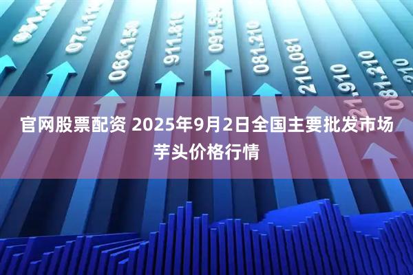 官网股票配资 2025年9月2日全国主要批发市场芋头价格行情