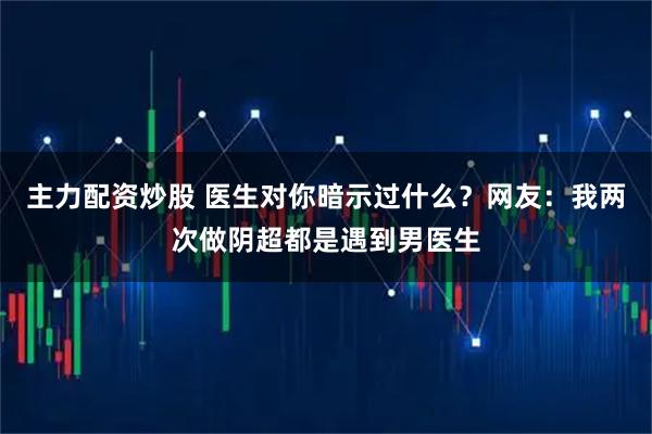 主力配资炒股 医生对你暗示过什么？网友：我两次做阴超都是遇到男医生