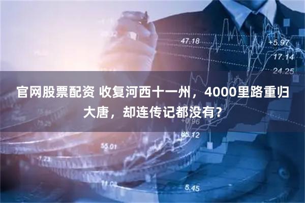 官网股票配资 收复河西十一州，4000里路重归大唐，却连传记都没有？