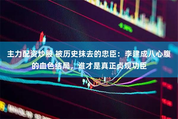主力配资炒股 被历史抹去的忠臣：李建成八心腹的血色结局，谁才是真正贞观功臣