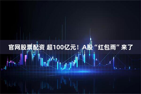 官网股票配资 超100亿元！A股“红包雨”来了