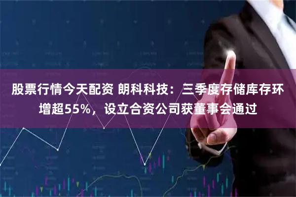 股票行情今天配资 朗科科技：三季度存储库存环增超55%，设立合资公司获董事会通过