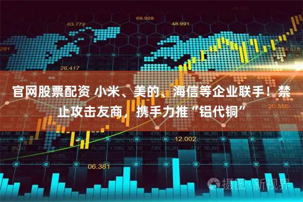 官网股票配资 小米、美的、海信等企业联手！禁止攻击友商，携手力推“铝代铜”