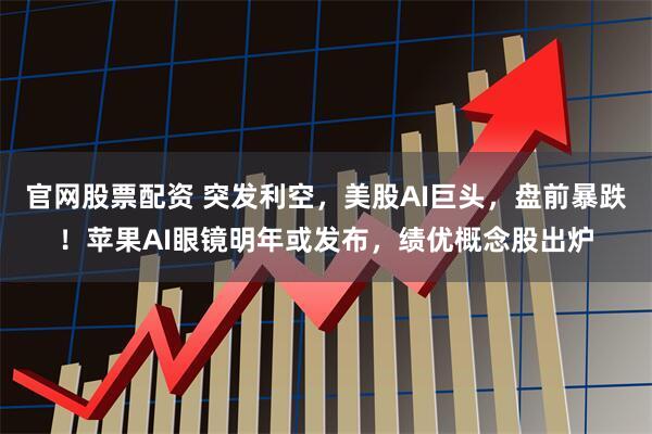 官网股票配资 突发利空，美股AI巨头，盘前暴跌！苹果AI眼镜明年或发布，绩优概念股出炉