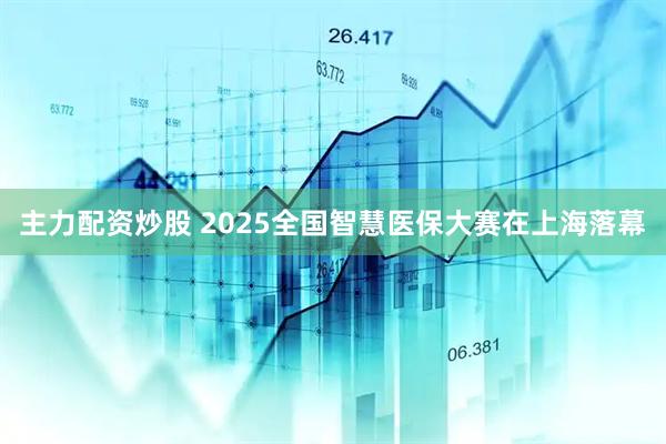 主力配资炒股 2025全国智慧医保大赛在上海落幕