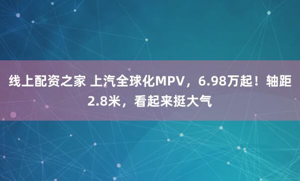 线上配资之家 上汽全球化MPV，6.98万起！轴距2.8米，看起来挺大气