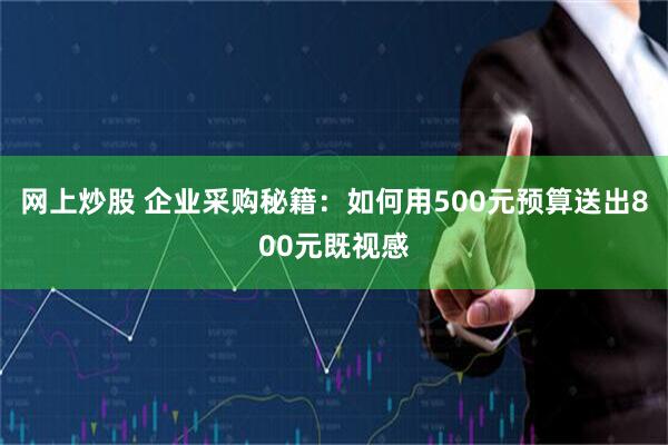 网上炒股 企业采购秘籍：如何用500元预算送出800元既视感
