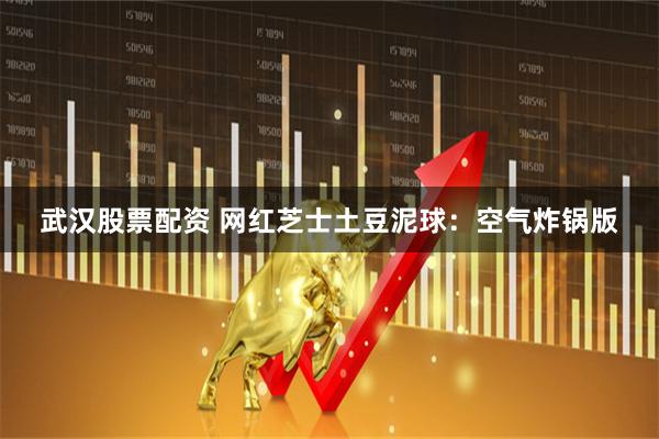 武汉股票配资 网红芝士土豆泥球：空气炸锅版