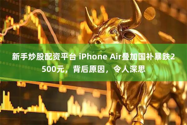 新手炒股配资平台 iPhone Air叠加国补暴跌2500元，背后原因，令人深思