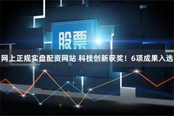 网上正规实盘配资网站 科技创新获奖！6项成果入选