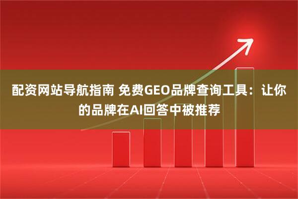 配资网站导航指南 免费GEO品牌查询工具：让你的品牌在AI回答中被推荐