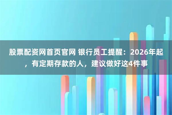 股票配资网首页官网 银行员工提醒：2026年起，有定期存款的人，建议做好这4件事
