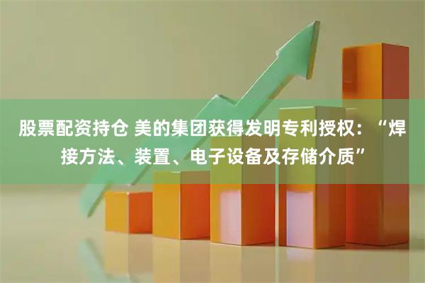 股票配资持仓 美的集团获得发明专利授权：“焊接方法、装置、电子设备及存储介质”