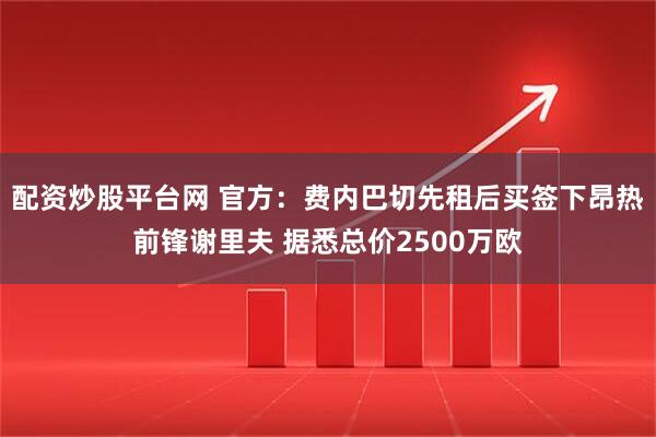 配资炒股平台网 官方：费内巴切先租后买签下昂热前锋谢里夫 据悉总价2500万欧