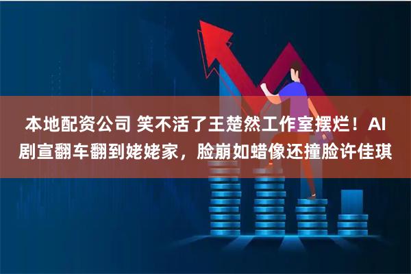 本地配资公司 笑不活了王楚然工作室摆烂！AI剧宣翻车翻到姥姥家，脸崩如蜡像还撞脸许佳琪