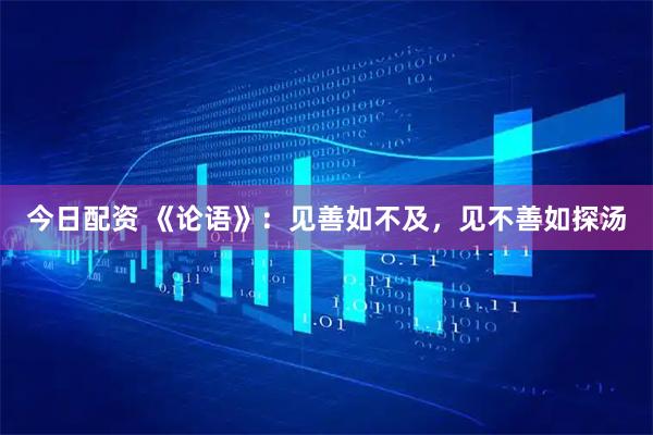 今日配资 《论语》：见善如不及，见不善如探汤