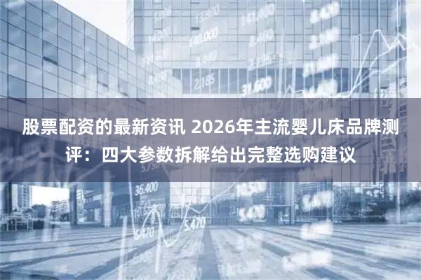 股票配资的最新资讯 2026年主流婴儿床品牌测评：四大参数拆解给出完整选购建议