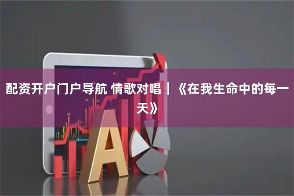配资开户门户导航 情歌对唱｜《在我生命中的每一天》