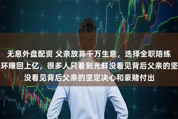 无息外盘配资 父亲放弃千万生意，选择全职陪练，苏翊鸣凭冠军光环赚回上亿，很多人只看到光鲜没看见背后父亲的坚定决心和豪赌付出