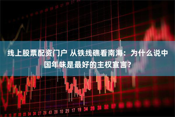 线上股票配资门户 从铁线礁看南海：为什么说中国年味是最好的主权宣言？
