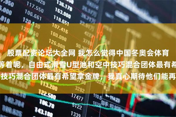 股票配资论坛大全网 我怎么觉得中国冬奥会体育代表团还有两块金牌在等着呢，自由式滑雪U型池和空中技巧混合团体最有希望拿金牌，我真心期待他们能再创佳绩