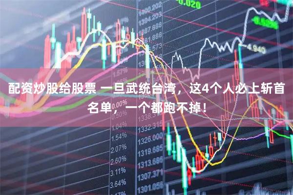 配资炒股给股票 一旦武统台湾，这4个人必上斩首名单，一个都跑不掉！