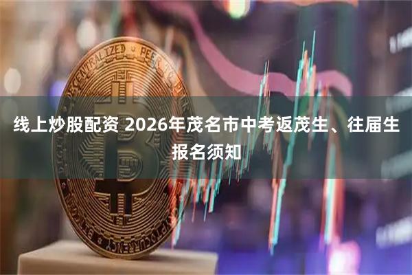 线上炒股配资 2026年茂名市中考返茂生、往届生报名须知