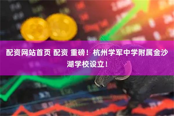 配资网站首页 配资 重磅！杭州学军中学附属金沙湖学校设立！