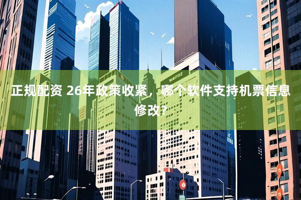 正规配资 26年政策收紧，哪个软件支持机票信息修改？