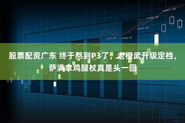 股票配资广东 终于熬到P3了，老橙武升级定档，萨满拿鸡腿杖真是头一回