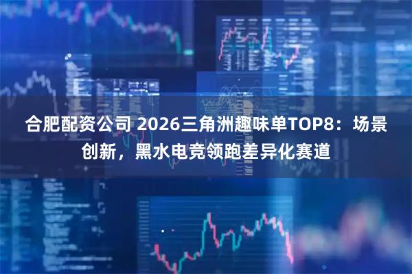 合肥配资公司 2026三角洲趣味单TOP8：场景创新，黑水电竞领跑差异化赛道