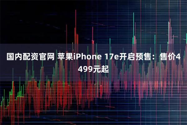 国内配资官网 苹果iPhone 17e开启预售：售价4499元起