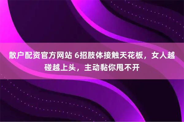散户配资官方网站 6招肢体接触天花板，女人越碰越上头，主动黏你甩不开