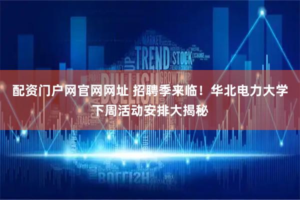 配资门户网官网网址 招聘季来临！华北电力大学下周活动安排大揭秘