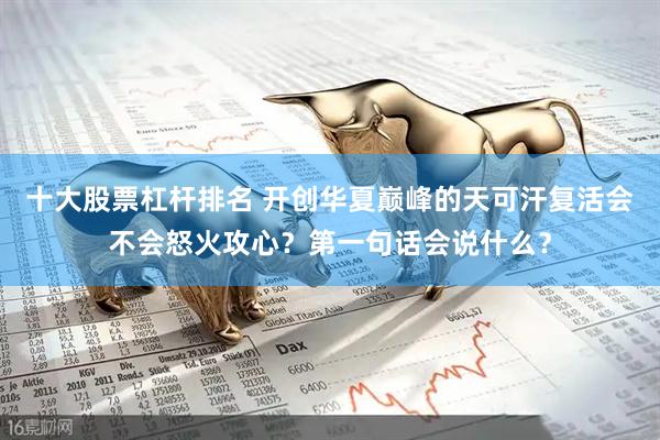 十大股票杠杆排名 开创华夏巅峰的天可汗复活会不会怒火攻心？第一句话会说什么？