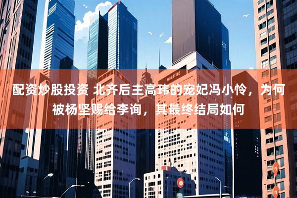 配资炒股投资 北齐后主高玮的宠妃冯小怜，为何被杨坚赐给李询，其最终结局如何