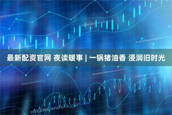 最新配资官网 夜读暖事 | 一锅猪油香 浸润旧时光