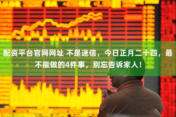 配资平台官网网址 不是迷信，今日正月二十四，最不能做的4件事，别忘告诉家人！