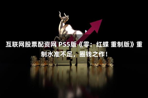 互联网股票配资网 PS5版《零：红蝶 重制版》重制水准不足，圈钱之作！