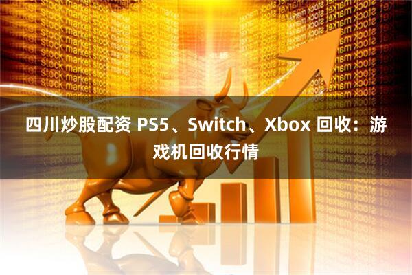 四川炒股配资 PS5、Switch、Xbox 回收：游戏机回收行情