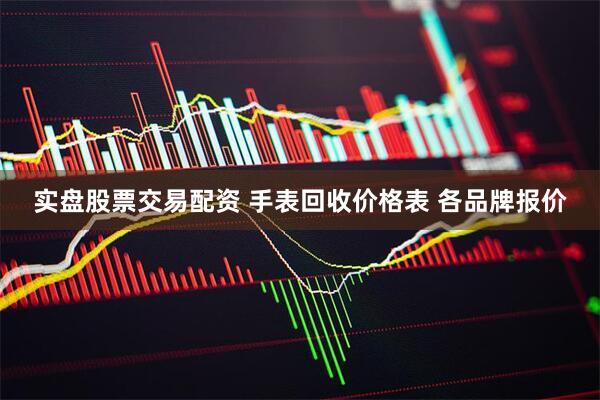 实盘股票交易配资 手表回收价格表 各品牌报价