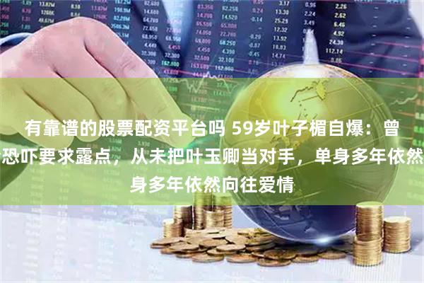 有靠谱的股票配资平台吗 59岁叶子楣自爆：曾被黑社会恐吓要求露点，从未把叶玉卿当对手，单身多年依然向往爱情