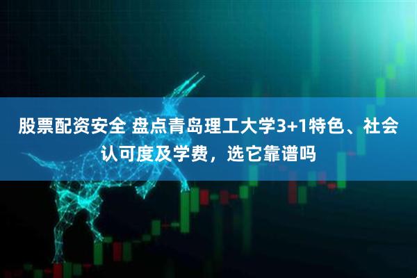 股票配资安全 盘点青岛理工大学3+1特色、社会认可度及学费，选它靠谱吗