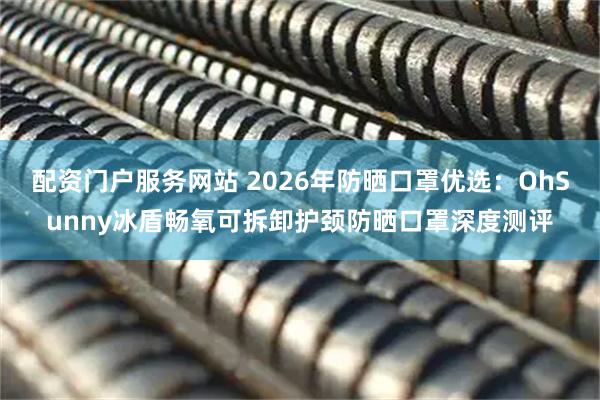 配资门户服务网站 2026年防晒口罩优选：OhSunny冰盾畅氧可拆卸护颈防晒口罩深度测评