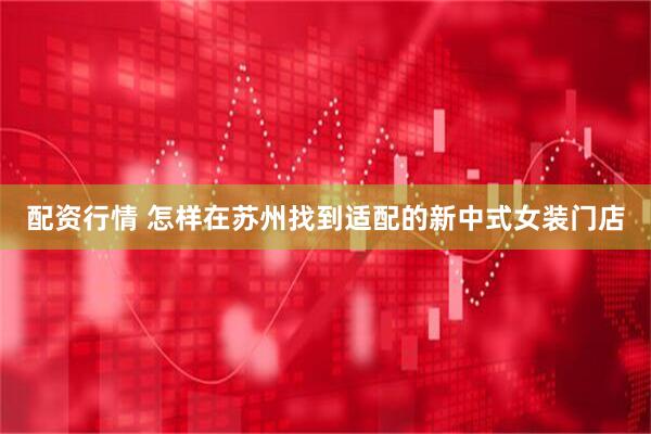 配资行情 怎样在苏州找到适配的新中式女装门店